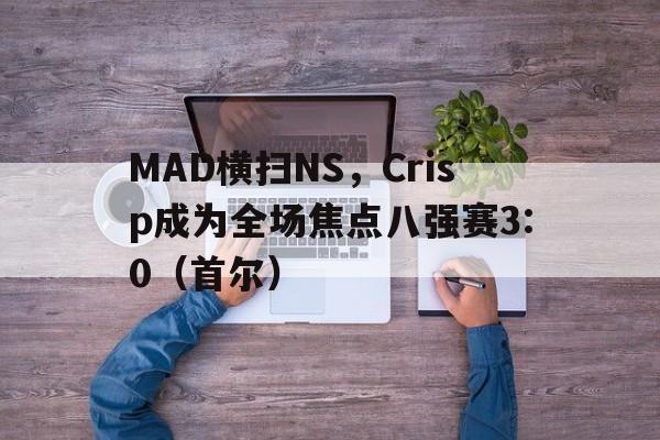 体育在线-MAD横扫NS，Crisp成为全场焦点八强赛3:0（首尔）